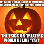 Idea | WE SHOULD LEAVE CANDY IN PUMPKINS AND WRITE "TAKE ONE" ON EACH PUMPKIN; THE TRICK-OR-TREATERS WOULD BE LIKE "YAY!" | image tagged in jack-o-lantern | made w/ Imgflip meme maker