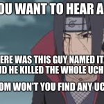 Joke time | DO YOU WANT TO HEAR A JOKE; SO THERE WAS THIS GUY NAMED ITACHI UCHIHA AND HE KILLED THE WHOLE UCHIHA CLAN. WHAT ROOM WON'T YOU FIND ANY UCHIHA IN? | image tagged in anime,naruto,naruto shippuden,fun,funny | made w/ Imgflip meme maker
