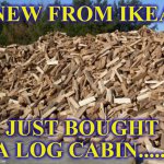 logs | NEW FROM IKEA; JUST BOUGHT A LOG CABIN...... | image tagged in logs | made w/ Imgflip meme maker