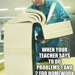 Math Homework | PROBLEM 1:; WHEN YOUR TEACHER SAYS TO DO PROBLEMS 1 AND 2 FOR HOMEWORK | image tagged in long book | made w/ Imgflip meme maker