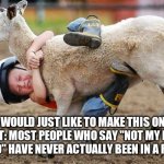 Goat Rodeo | I WOULD JUST LIKE TO MAKE THIS ONE POINT: MOST PEOPLE WHO SAY "NOT MY FIRST RODEO" HAVE NEVER ACTUALLY BEEN IN A RODEO. | image tagged in goat rodeo | made w/ Imgflip meme maker