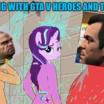 Chillaxing with GTA V characters, MLP Starlight, and Trixie. | CHILLAXING WITH GTA V HEROES AND TRIXIE TOO. | image tagged in starlight glimmer,trixie,mlp fim,memes,gta v,mlp meme | made w/ Imgflip meme maker