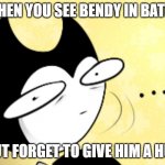 he need one tbh '^' | WHEN YOU SEE BENDY IN BATIM; BUT FORGET TO GIVE HIM A HUG | image tagged in surprised bendy,batim,hug | made w/ Imgflip meme maker