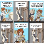 Open the Gate | THEY PLAY
FORTNITE; GAMERS
AHEAD; BUT THEY ALSO
PLAY MINECRAFT | image tagged in open the gate,minecraft,fortnite | made w/ Imgflip meme maker