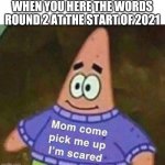 Mom come pick me up I'm scared | WHEN YOU HERE THE WORDS ROUND 2 AT THE START OF 2021 | image tagged in mom come pick me up i'm scared | made w/ Imgflip meme maker