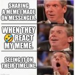 Truly the finest thing in life. | SHARING A MEME I MADE ON MESSENGER. WHEN THEY 🤣 REACT MY MEME. SEEING IT ON THEIR TIMELINE. | image tagged in top honors | made w/ Imgflip meme maker