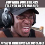 laughs | YOU WHEN YOUR FRIENDS TOLD YOU TO GET MARRIED; BECAUSE THEIR LIVES ARE MISERABLE | image tagged in ksi laugh | made w/ Imgflip meme maker