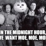Stoogies | IN THE MIDNIGHT HOUR, 
WE  WANT MOE, MOE, MOE! | image tagged in three stooges halloween | made w/ Imgflip meme maker