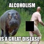 Alcoholism | ALCOHOLISM; IS A GREAT DISEASE | image tagged in hippo vs naked guy | made w/ Imgflip meme maker