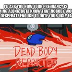 Dead body reported | I'D ASK YOU HOW YOUR PREGNANCY IS COMING ALONG, BUT I KNOW THAT NOBODY WOULD BE DESPERATE ENOUGH TO DATE YOUR UGLY FACE | image tagged in dead body reported | made w/ Imgflip meme maker