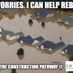 Flood | NO WORRIES. I CAN HELP REBUILD. I ATTEND THE CONSTRUCTION PATHWAY @ | image tagged in flood | made w/ Imgflip meme maker
