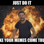Shia just do it | JUST DO IT; MAKE YOUR MEMES COME TRUE!!! | image tagged in shia just do it | made w/ Imgflip meme maker