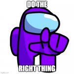 Do the right thing | DO THE; RIGHT THING | image tagged in purple pointer among us | made w/ Imgflip meme maker