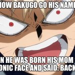 Bakugo Screaming | HOW BAKUGO GO HIS NAME:; WHEN HE WAS BORN HIS MOM SAW HIS DEMONIC FACE AND SAID: BACK YOU GO! | image tagged in bakugo screaming | made w/ Imgflip meme maker