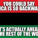 African Flag | YOU COULD SAY AFRICA IS SO BACKWARDS; IT'S ACTUALLY AHEAD OF THE REST OF THE WORLD | image tagged in pan-african flag,africa,backwards,advanced,civilization,from a certain point of view | made w/ Imgflip meme maker