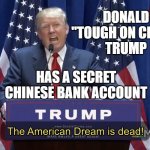 Donald "Tough on China" Trump... Has a secret Chinese bank account | DONALD
"TOUGH ON CHINA"
TRUMP; HAS A SECRET
CHINESE BANK ACCOUNT | image tagged in the american dream is dead | made w/ Imgflip meme maker