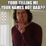 i though... | YOUR TELLING ME YOUR NAMES NOT DAD?? | image tagged in everyday i wake up | made w/ Imgflip meme maker
