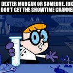 Dexter Morgan? | DEXTER MORGAN OR SOMEONE. IDK I DON'T GET THE SHOWTIME CHANNEL. | image tagged in memes,dexter,showtime,tv | made w/ Imgflip meme maker