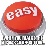 easy button | WHEN YOU REALIZE THE MIC HAS AN OFF BUTTON... | image tagged in easy button | made w/ Imgflip meme maker