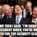 biden security clearance | AND THEN I SAID, "I'M SORRY PRESIDENT BIDEN, YOU'RE NOT AUTHORIZED FOR TOP SECURITY CLEARANCE." | image tagged in joe biden,top secret clearance,hunter biden laptop,biden china,money laundering,influence peddling | made w/ Imgflip meme maker
