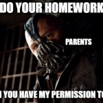 Then you have my permission to die | DO YOUR HOMEWORK; PARENTS; THEN YOU HAVE MY PERMISSION TO DIE | image tagged in then you have my permission to die,permission bane,homework,the dark knight | made w/ Imgflip meme maker