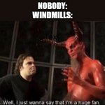 Know Your Meme Well, I Just Wanna Say That I'm A Huge Fan | NOBODY:
WINDMILLS: | image tagged in know your meme well i just wanna say that i'm a huge fan | made w/ Imgflip meme maker