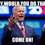 Come on! | WHY WOULD YOU DO THAT?! COME ON! | image tagged in biden come on | made w/ Imgflip meme maker