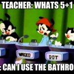 Animaniacs | TEACHER: WHATS 5+1; ME: CAN I USE THE BATHROOM | image tagged in animaniacs | made w/ Imgflip meme maker