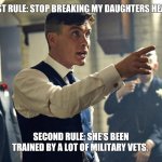 Peaky blinders | FIRST RULE: STOP BREAKING MY DAUGHTERS HEART. SECOND RULE: SHE'S BEEN TRAINED BY A LOT OF MILITARY VETS. | image tagged in peaky blinders | made w/ Imgflip meme maker