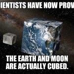 Cubed earth | SCIENTISTS HAVE NOW PROVED; THE EARTH AND MOON ARE ACTUALLY CUBED. | image tagged in flat earth | made w/ Imgflip meme maker