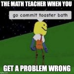 Roblox commit toaster bath | THE MATH TEACHER WHEN YOU; GET A PROBLEM WRONG | image tagged in roblox commit toaster bath | made w/ Imgflip meme maker