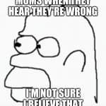 Made you read | MOMS WHEN THEY HEAR THEY'RE WRONG; I'M NOT SURE I BELIEVE THAT | image tagged in homer confusion | made w/ Imgflip meme maker