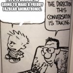 Hi Friends | YA KNOW WHAT? 2020 IS BORING. IM GOING TO MAKE A FREDDY FAZBEAR ANIMATRONIC. | image tagged in i don't like the direction this conversation is taking,calvin and hobbes,freddy fazbear | made w/ Imgflip meme maker