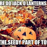 Let's get into the Halloween spirit | WHERE DO JACK O LANTERNS LIVE; IN THE SEEDY PART OF TOWN | image tagged in october | made w/ Imgflip meme maker