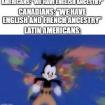 We are diverse! | AMERICANS: "WE HAVE ENGLISH ANCESTRY"; CANADIANS: "WE HAVE ENGLISH AND FRENCH ANCESTRY"; LATIN AMERICANS: | image tagged in yakko's world | made w/ Imgflip meme maker