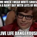 I live life dangerously | ME WHEN I WEAR WHITE SHOES ON A RAINY DAY WITH LOTS OF MUD; I LIVE LIFE DANGEROUSLY | image tagged in i live life dangerously | made w/ Imgflip meme maker