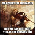 Ancient Rome Gladiators | ZERO POLICY FOR THE MASSES; BUT WE CAN DISTRACT YOU AS THE ROMANS DID | image tagged in ancient rome gladiators | made w/ Imgflip meme maker