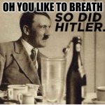 SO DID HITLER | OH YOU LIKE TO BREATH | image tagged in so did hitler | made w/ Imgflip meme maker