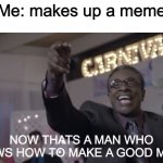 New meme | Me: makes up a meme; NOW THATS A MAN WHO KNOWS HOW TO MAKE A GOOD MEME! | image tagged in now thats a man who knows how to x | made w/ Imgflip meme maker