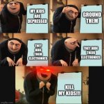 Imagine if that happened | GROUND THEM; MY KIDS ARE DEPRESSED; THEY HIDE THEIR ELECTRONICS; THEY HIDE THEIR ELECTRONICS; KILL MY KIDS!!! | image tagged in gru 5 panel plan | made w/ Imgflip meme maker