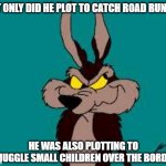 Just to clarify, I know what the term coyote REALLY means. | NOT ONLY DID HE PLOT TO CATCH ROAD RUNNER; HE WAS ALSO PLOTTING TO SMUGGLE SMALL CHILDREN OVER THE BORDER | image tagged in wiley c coyote idea,illegal immigration,donald trump,democrats | made w/ Imgflip meme maker