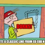 Recite a classic line from Ed Edd N Eddy in the comments. | DORKS! RECITE A CLASSIC LINE FROM ED EDD N EDDY | image tagged in ed edd n eddy kevin | made w/ Imgflip meme maker