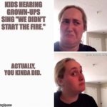 Kids reaction to "we didn't start the fire" | KIDS HEARING GROWN-UPS SING "WE DIDN'T START THE FIRE."; ACTUALLY, YOU KINDA DID. | image tagged in reconsider woman blank | made w/ Imgflip meme maker