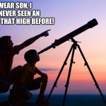 telescope | I SWEAR SON, I HAVE NEVER SEEN AN UPVOTE GO THAT HIGH BEFORE! | image tagged in telescope | made w/ Imgflip meme maker