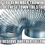 Slinky! | IF YOU REMEMBER TROWING ONE OF THESE TOWN THE STAIRS, YOU DESERVE ANOTHER FOLLOWER. | image tagged in slinky | made w/ Imgflip meme maker