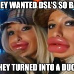 Duck Face Chicks | THEY WANTED DSL'S SO BAD THEY TURNED INTO A DUCK | image tagged in memes,duck face chicks | made w/ Imgflip meme maker
