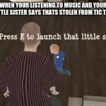the truth | WHEN YOUR LISTENING TO MUSIC AND YOUR LITTLE SISTER SAYS THAT'S STOLEN FROM TIC TOK | image tagged in press e to launch that little shit | made w/ Imgflip meme maker