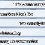 It ain't what it seems | This Meme Template; Just makes it look like; You actually had; an interesting; Among Us conversation | image tagged in among us conversation,among us,relatable,memes,funny | made w/ Imgflip meme maker