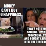 Reverse Smudge and Karen | MONEY CAN'T BUY YOU HAPPINESS. THAT'S NOT TRUE SMUDGE.  I WENT TO MCDONALD'S AND BOUGHT A HAPPY MEAL THE OTHER DAY. | image tagged in reverse smudge and karen | made w/ Imgflip meme maker