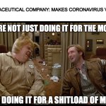 spaceballs shitload of money | PHARMACEUTICAL COMPANY: MAKES CORONAVIRUS VACCINE; WE'RE NOT JUST DOING IT FOR THE MONEY. WE'RE DOING IT FOR A SHITLOAD OF MONEY! | image tagged in spaceballs shitload of money,memes | made w/ Imgflip meme maker